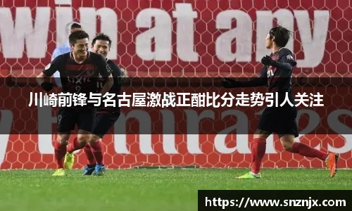 川崎前锋与名古屋激战正酣比分走势引人关注
